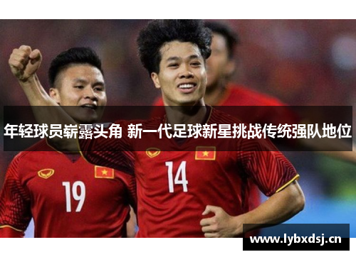年轻球员崭露头角 新一代足球新星挑战传统强队地位 年轻球员崭露头角 新一代足球新星挑战传统强队地位